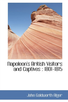Napoleon's British Visitors and Captives : 1801-1815 by John Goldworth Alger - Hardback
