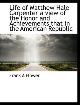 Life of Matthew Hale Carpenter a View of the Honor and Achievements That in the American Republic by Frank A Flower - Paperback