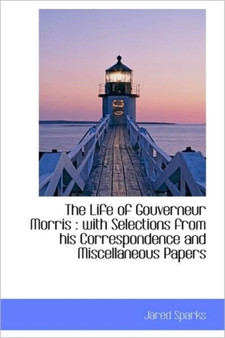 The Life of Gouverneur Morris : With Selections from His Correspondence and Miscellaneous Papers by Jared Sparks - Hardback