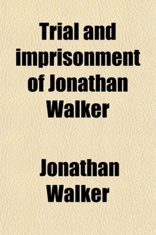 Trial and Imprisonment of Jonathan Walker; At Pensacola, Florida, for Aiding Slaves to Escape from Bondage. with an Appendix Containing a Sketch of His Life by Jonathan Walker - Paperback