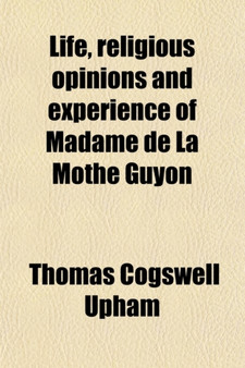 Life, Religious Opinions and Experience of Madame de La Mothe Guyon; Together with Some Account of the Personal History and Religious Opinions of Fenelon, Archbishop of Cambray by Thomas Cogswell Upham - Paperback