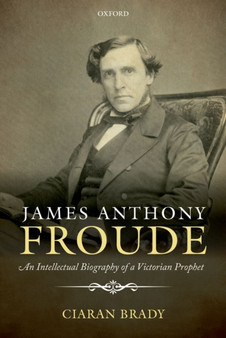 James Anthony Froude : An Intellectual Biography of a Victorian Prophet by Ciaran Brady - Hardback