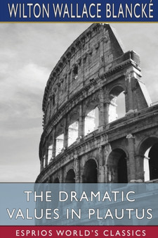 The Dramatic Values in Plautus (Esprios Classics) by Wilton Wallace Blancke - Paperback