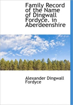 Family Record of the Name of Dingwall Fordyce. in Aberdeenshire by Alexander Dingwall Fordyce - Hardback
