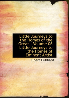 Little Journeys to the Homes of the Great - Volume 06 Little Journeys to the Homes of Eminent Artist by Elbert Hubbard - Hardback