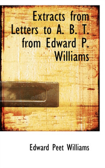Extracts from Letters to A. B. T. from Edward P. Williams by Edward Peet Williams - Paperback