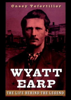 Wyatt Earp : The Life Behind the Legend by Casey Tefertiller - Hardback