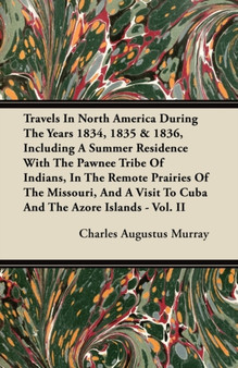 Travels In North America During The Years 1834, 1835 & 1836, Including A Summer Residence With The Pawnee Tribe Of Indians, In The Remote Prairies Of The Missouri, And A Visit To Cuba And The Azore Is by Charles Augustus Murray - Paperback