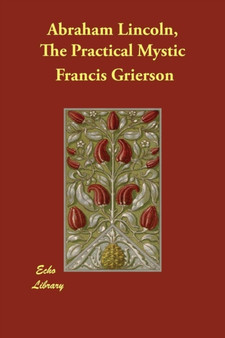 Abraham Lincoln, The Practical Mystic by Francis Grierson - Paperback