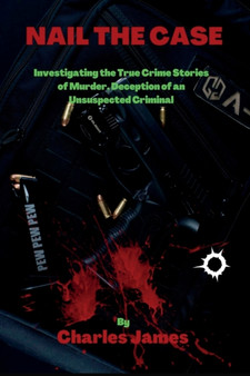 Nail the Case : Investigating the True Crime Stories of Murder, Deception of an Unsuspected Criminal by Charles James - Paperback
