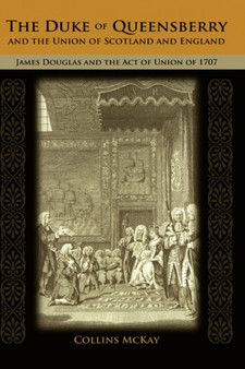 The Duke of Queensberry and the Union of Scotland and England : James Douglas and the Act of Union of 1707 by Collins McKay - Hardback