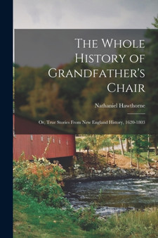 The Whole History of Grandfather's Chair : Or, True Stories From New England History, 1620-1803 by Nathaniel Hawthorne - Paperback