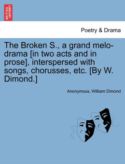 The Broken S., a Grand Melo-Drama [in Two Acts and in Prose], Interspersed with Songs, Chorusses, Etc. [by W. Dimond.] by Anonymous - Paperback