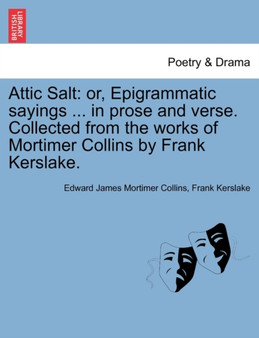Attic Salt : Or, Epigrammatic Sayings ... in Prose and Verse. Collected from the Works of Mortimer Collins by Frank Kerslake. by Edward James Mortimer Collins - Paperback