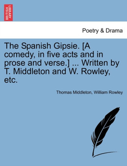 The Spanish Gipsie. [A Comedy, in Five Acts and in Prose and Verse.] ... Written by T. Middleton and W. Rowley, Etc. by Professor Thomas Middleton - Paperback