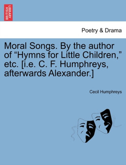 Moral Songs. by the Author of "Hymns for Little Children," Etc. [I.E. C. F. Humphreys, Afterwards Alexander.] by Cecil Humphreys - Paperback