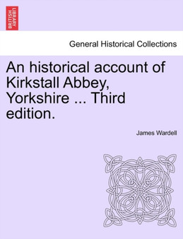 An Historical Account of Kirkstall Abbey, Yorkshire ... Third Edition. by James Wardell - Paperback