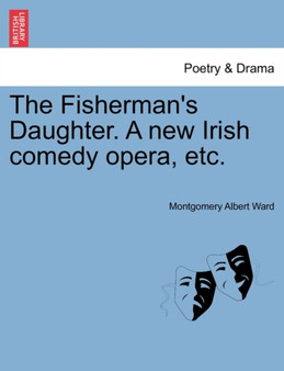 The Fisherman's Daughter. a New Irish Comedy Opera, Etc. by Montgomery Albert Ward - Paperback