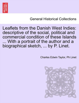 Leaflets from the Danish West Indies : Descriptive of the Social, Political and Commercial Condition of These Islands ... with a Portrait of the Author and a Biographical Sketch, ... by P. Linet. by Charles Edwin Taylor - Paperback