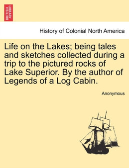 Life on the Lakes; Being Tales and Sketches Collected During a Trip to the Pictured Rocks of Lake Superior. by the Author of Legends of a Log Cabin. Vol. II by Anonymous - Paperback