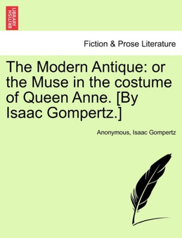 The Modern Antique : Or the Muse in the Costume of Queen Anne. [By Isaac Gompertz.] by Anonymous - Paperback