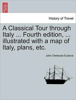 A Classical Tour through Italy ... Sixth edition, ... illustrated with a map of Italy, plans, etc. Vol. I. by John Chetwode Eustace - Paperback