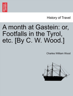A Month at Gastein : Or, Footfalls in the Tyrol, Etc. [By C. W. Wood.] by Charles William Wood - Paperback