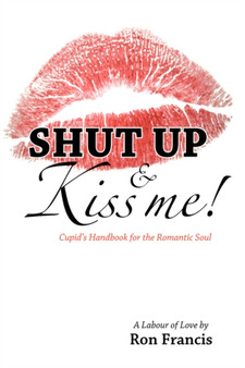 Shut Up and Kiss Me : Cupid's Handbook for the Romantic Soul by Ron Francis - Paperback