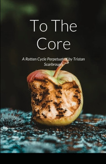 To The Core : A Rotten Cycle Perpetuated by Tristan Scarbrough by Tristan Scarbrough - Paperback