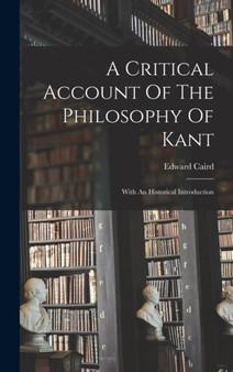 A Critical Account Of The Philosophy Of Kant : With An Historical Introduction by Edward Caird - Hardback