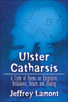 Ulster Catharsis : A Cycle of Poems on Emigration, Breakdown, Return and Healing by Jeffrey Lamont - Paperback