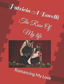 The Rose Of My life : Romancing My Love by Patricia a Borelli - Paperback