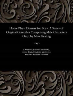 Home Plays : Dramas for Boys: A Series of Original Comedies Comprising Male Characters Only; By Miss Keating by Eliza H Miss Keating - Paperback