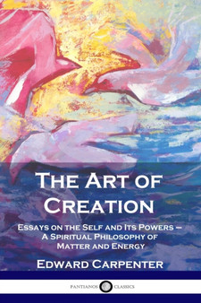 The Art of Creation : Essays on the Self and Its Powers - A Spiritual Philosophy of Matter and Energy by Edward Carpenter - Paperback