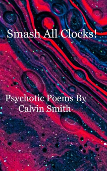 Smash All Clocks! Psychotic Poems By Calvin Smith : Psychotic Poems By Calvin Smith by Calvin Smith - Hardback