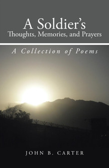 A Soldier's Thoughts, Memories, and Prayers : A Collection of Poems by John B Carter - Paperback