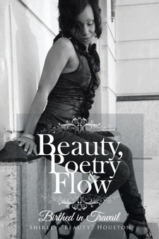 Beauty, Poetry & Flow : Birthed in Travail by Shirley Beauty Houston - Paperback