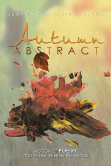 Autumn Abstract : A Book of Poetry and Other Interesting Things by Juanita Schlosser Johnson - Paperback