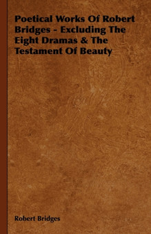 Poetical Works Of Robert Bridges - Excluding The Eight Dramas & The Testament Of Beauty by Robert Bridges - Hardback