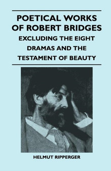 Poetical Works of Robert Bridges - Excluding the Eight Dramas and The Testament of Beauty by Robert Bridges - Paperback