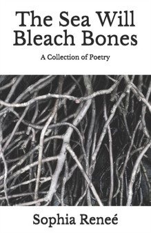 The Sea Will Bleach Bones : A Collection of Poetry by Sophia Renee - Paperback