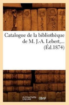 Catalogue de la Bibliotheque de M. J.-A. Lebert (Ed.1874) by Sans Auteur - Paperback