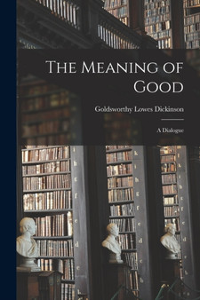 The Meaning of Good : A Dialogue by Goldsworthy Lowes Dickinson - Paperback
