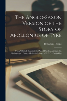 The Anglo-Saxon Version of the Story of Apollonius of Tyre : Upon Which Is Founded the Play of Pericles, Attributed to Shakespeare: From a Ms. in the Library of C.C.C., Cambridge by Benjamin Thorpe - Paperback