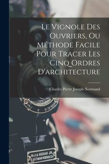 Le Vignole Des Ouvriers, Ou Methode Facile Pour Tracer Les Cinq Ordres D'architecture by Charles Pierre Joseph Normand - Paperback