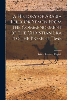 A History of Arabia Felix Or Yemen From the Commencement of the Christian Era to the Present Time by Robert Lambert Playfair - Paperback