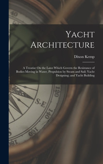 Yacht Architecture : A Treatise On the Laws Which Govern the Resistance of Bodies Moving in Water, Propulsion by Steam and Sail; Yacht Designing; and Yacht Building by Dixon Kemp - Hardback
