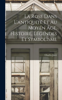 La rose dans l'antiquite et au moyen age. Histoire, legendes et symbolisme by Charles Joret - Hardback