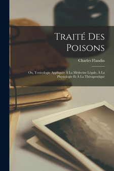 Traite Des Poisons : Ou, Toxicologie Appliquee A La Medecine Legale, A La Physiologie Et A La Therapeutique by Charles Flandin - Paperback