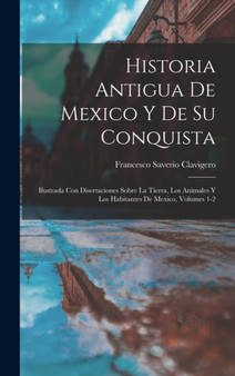 Historia Antigua De Mexico Y De Su Conquista : Ilustrada Con Disertaciones Sobre La Tierra, Los Animales Y Los Habitantes De Mexico, Volumes 1-2 by Francesco Saverio Clavigero - Hardback